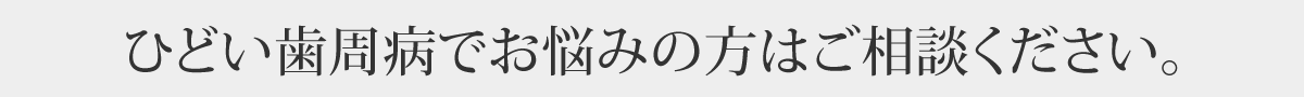 ひどい歯周病でお悩みの方はご相談ください