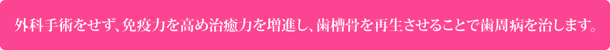 外科手術をせず、免疫力を高め治癒力を増進し、歯槽骨を再生させることで歯周病を治します